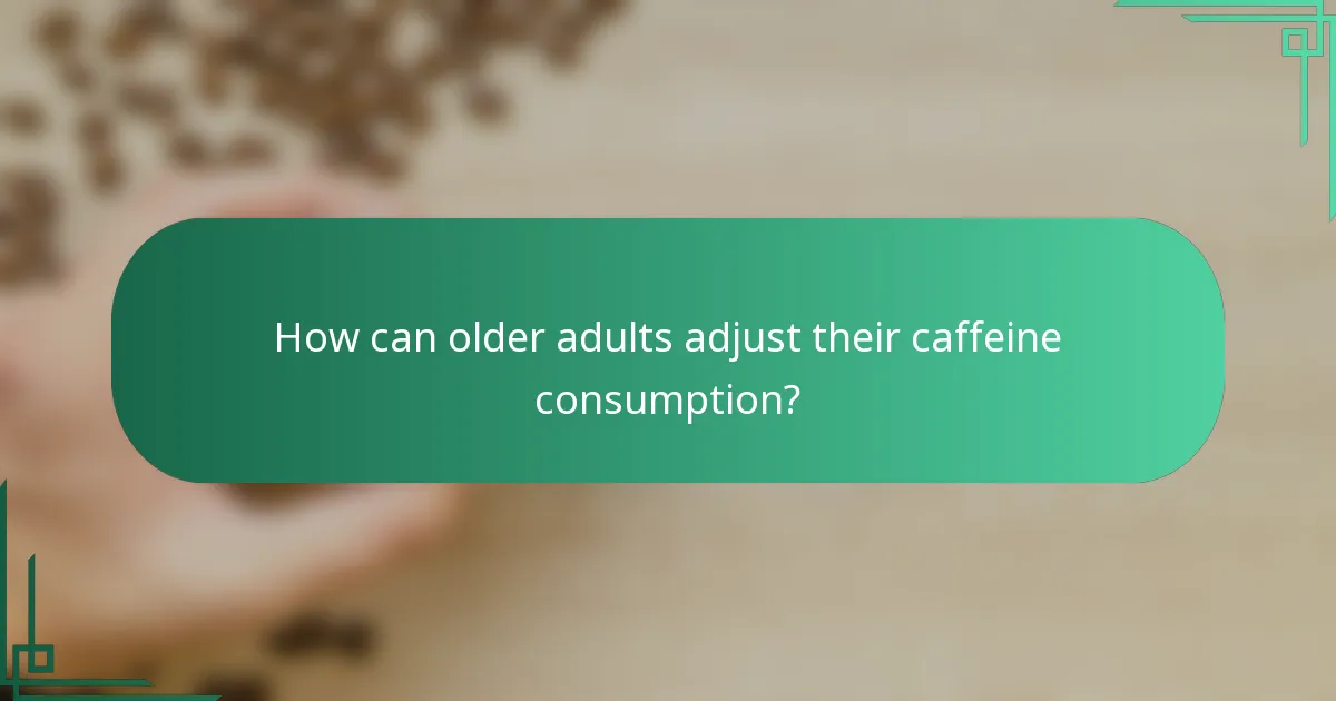 How can older adults adjust their caffeine consumption?